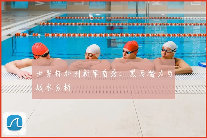 世界杯非洲新军首秀：黑马潜力与战术分析
