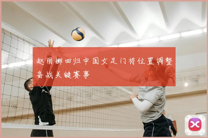 赵丽娜回归中国女足门将位置调整备战关键赛事