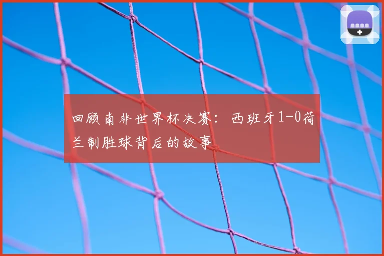 回顾南非世界杯决赛：西班牙1-0荷兰制胜球背后的故事