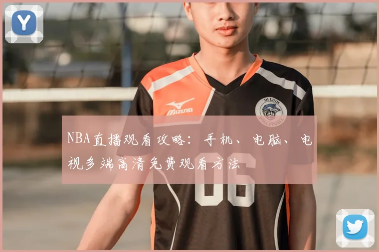 NBA直播观看攻略：手机、电脑、电视多端高清免费观看方法