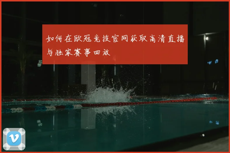 如何在欧冠竞技官网获取高清直播与独家赛事回放