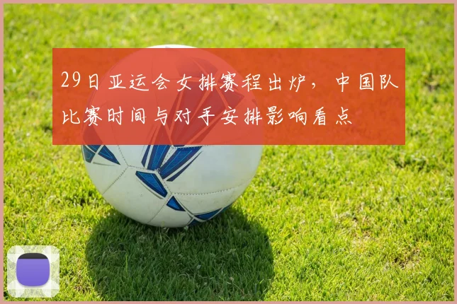 29日亚运会女排赛程出炉，中国队比赛时间与对手安排影响看点