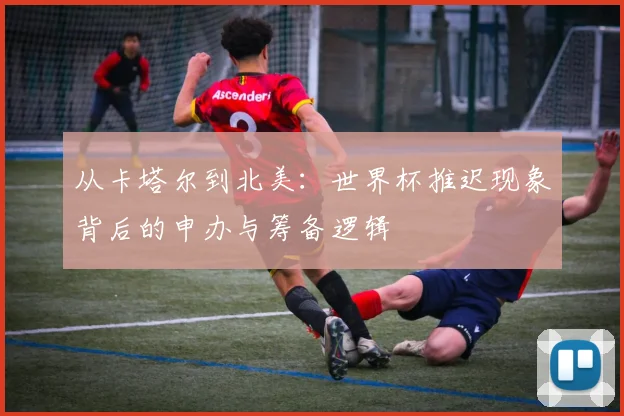 从卡塔尔到北美：世界杯推迟现象背后的申办与筹备逻辑