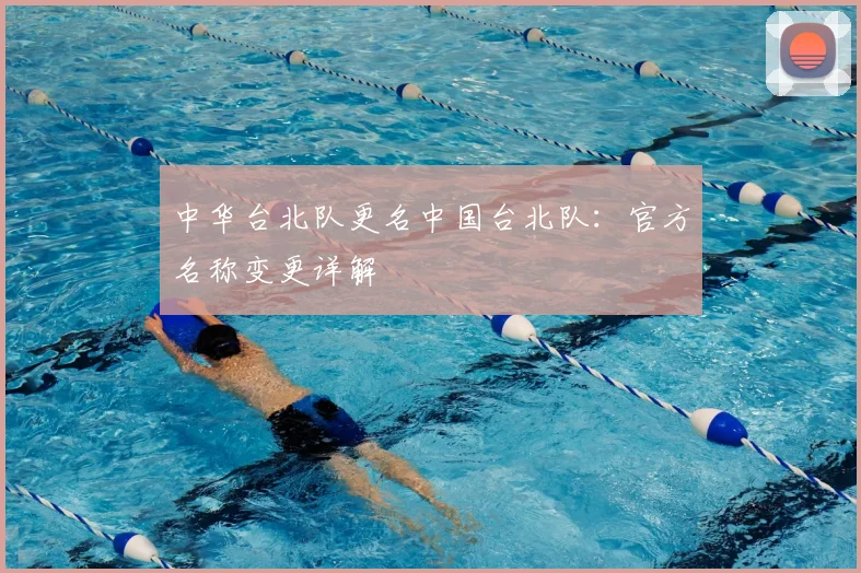 中华台北队更名中国台北队：官方名称变更详解