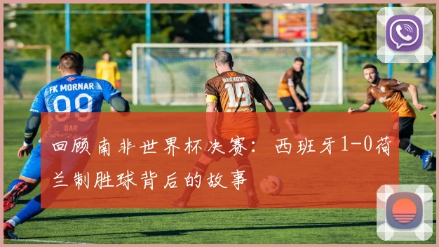 回顾南非世界杯决赛：西班牙1-0荷兰制胜球背后的故事