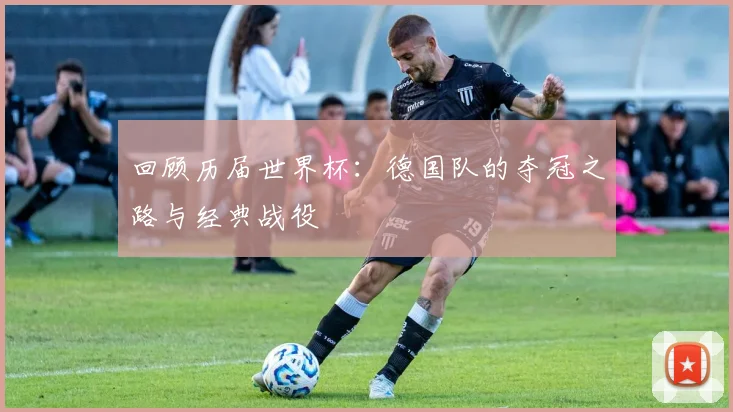 回顾历届世界杯：德国队的夺冠之路与经典战役