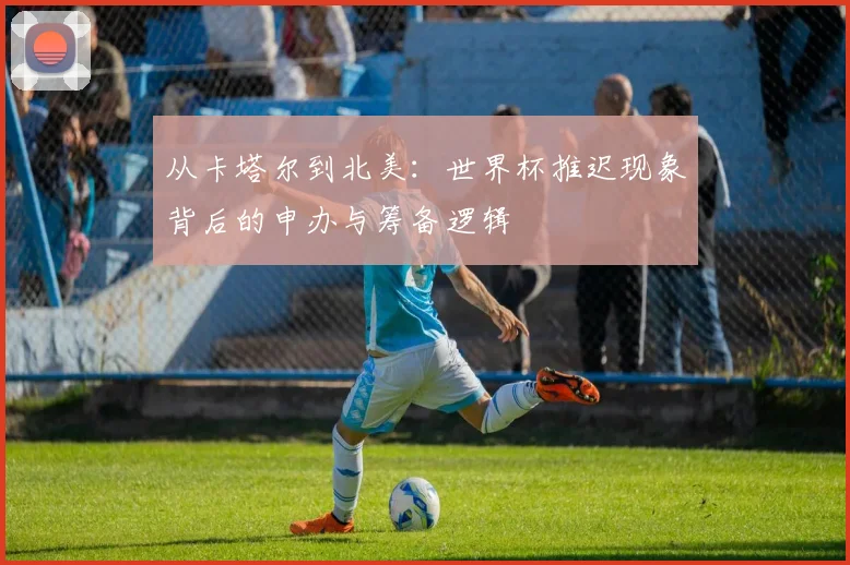 从卡塔尔到北美：世界杯推迟现象背后的申办与筹备逻辑