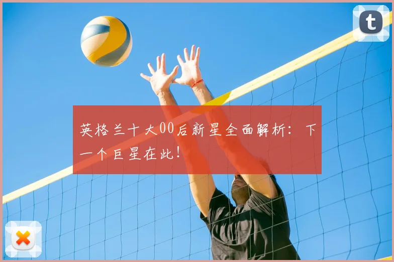 英格兰十大00后新星全面解析：下一个巨星在此！