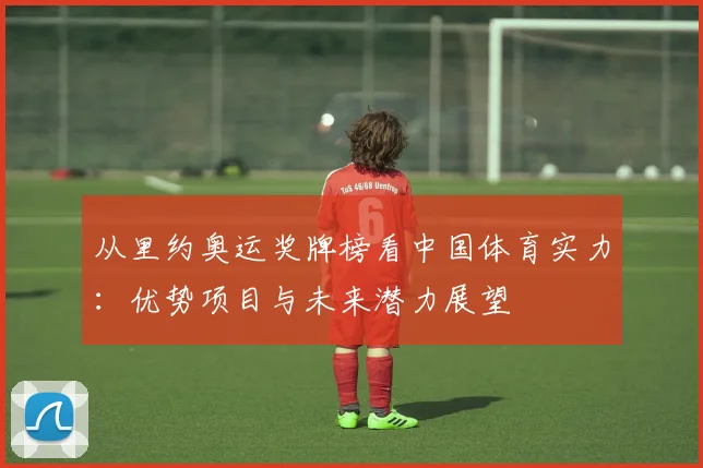 从里约奥运奖牌榜看中国体育实力：优势项目与未来潜力展望