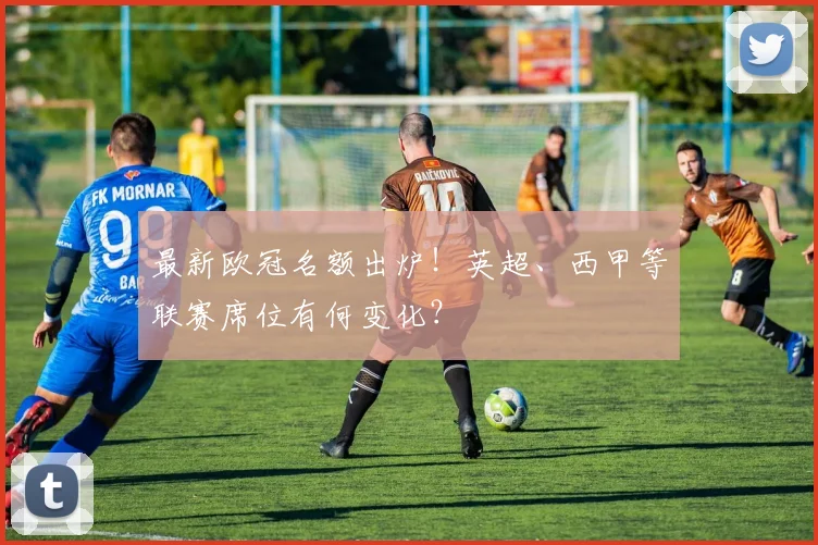 最新欧冠名额出炉！英超、西甲等联赛席位有何变化？