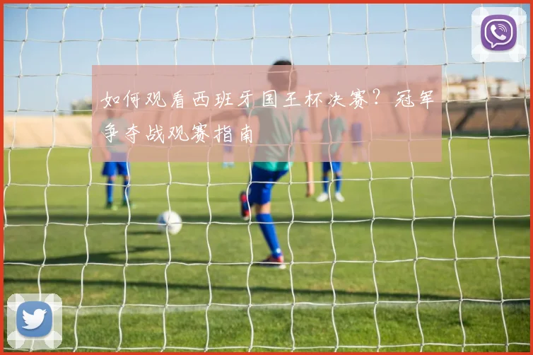 如何观看西班牙国王杯决赛？冠军争夺战观赛指南