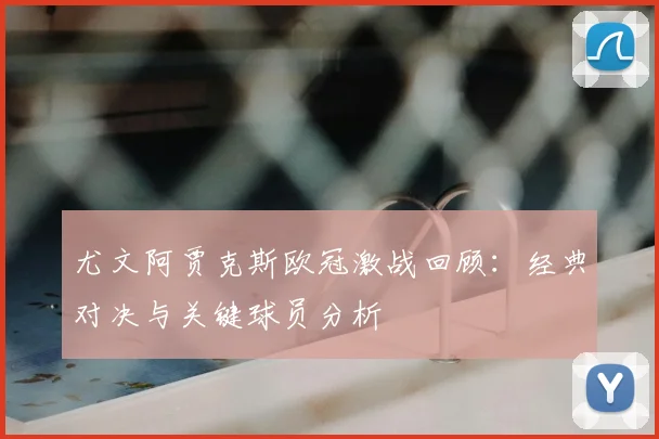 尤文阿贾克斯欧冠激战回顾：经典对决与关键球员分析