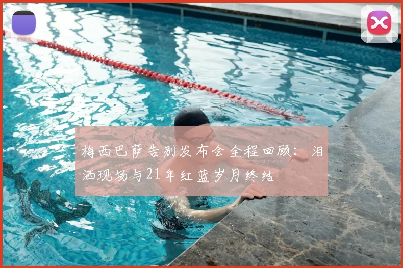 梅西巴萨告别发布会全程回顾：泪洒现场与21年红蓝岁月终结