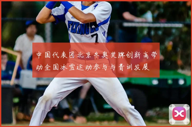 中国代表团北京冬奥奖牌创新高带动全国冰雪运动参与与青训发展