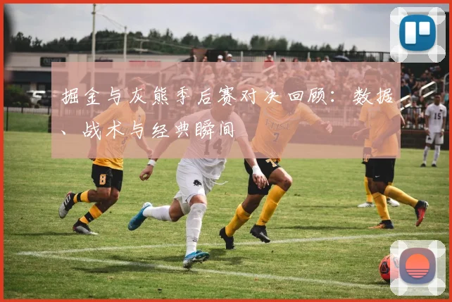 掘金与灰熊季后赛对决回顾:数据、战术与经典瞬间