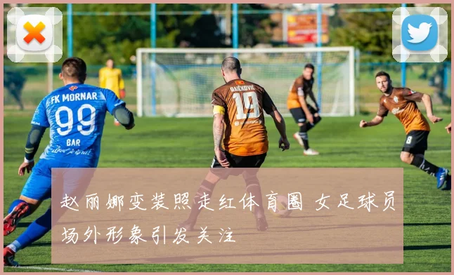 赵丽娜变装照走红体育圈 女足球员场外形象引发关注