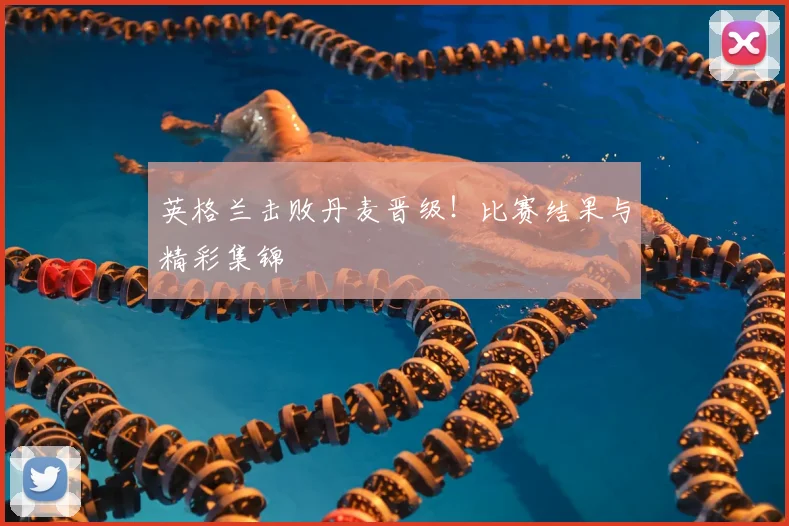 英格兰击败丹麦晋级！比赛结果与精彩集锦