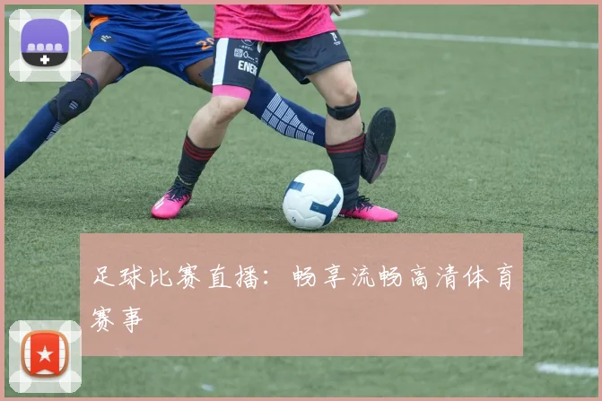 足球比赛直播：畅享流畅高清体育赛事