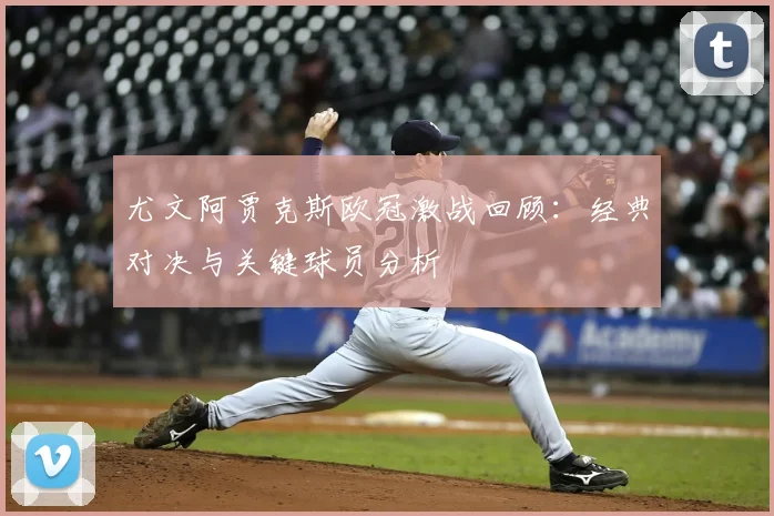 尤文阿贾克斯欧冠激战回顾：经典对决与关键球员分析