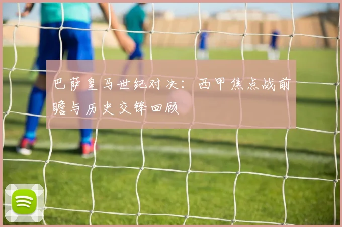 巴萨皇马世纪对决：西甲焦点战前瞻与历史交锋回顾