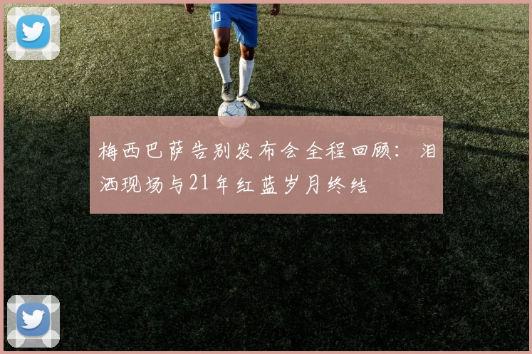 梅西巴萨告别发布会全程回顾：泪洒现场与21年红蓝岁月终结