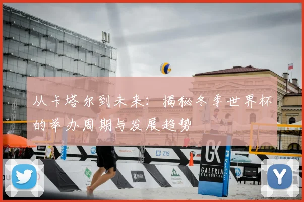 从卡塔尔到未来：揭秘冬季世界杯的举办周期与发展趋势
