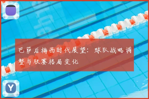 巴萨后梅西时代展望：球队战略调整与联赛格局变化