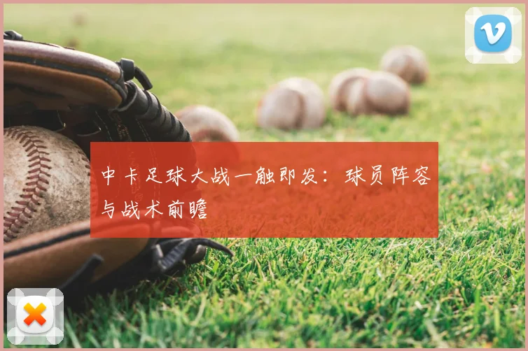 中卡足球大战一触即发：球员阵容与战术前瞻