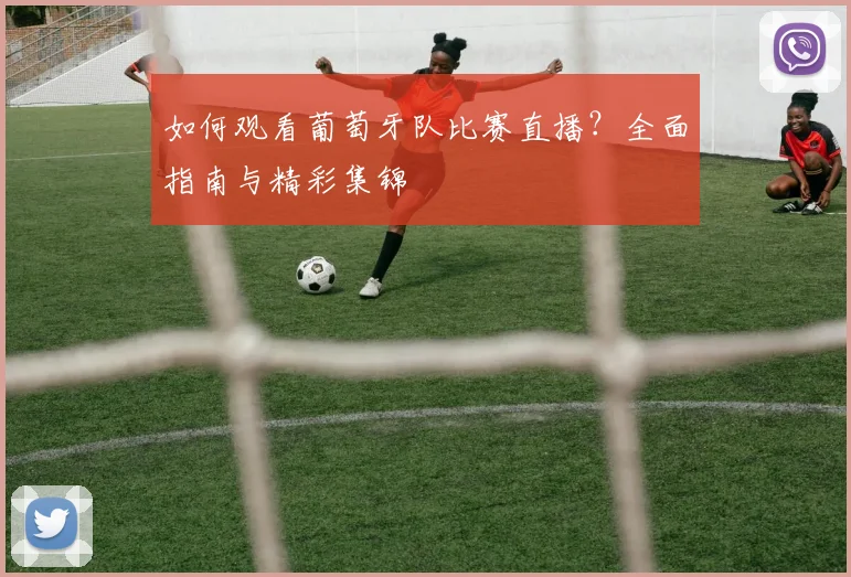 如何观看葡萄牙队比赛直播？全面指南与精彩集锦