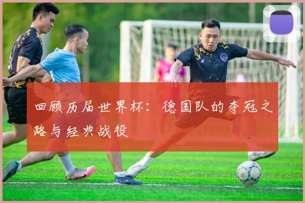 回顾历届世界杯：德国队的夺冠之路与经典战役