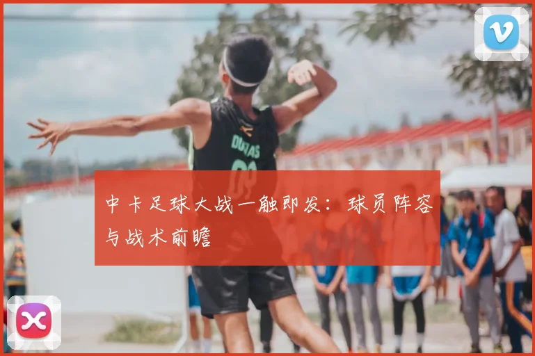 中卡足球大战一触即发：球员阵容与战术前瞻