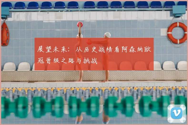 展望未来：从历史战绩看阿森纳欧冠晋级之路与挑战