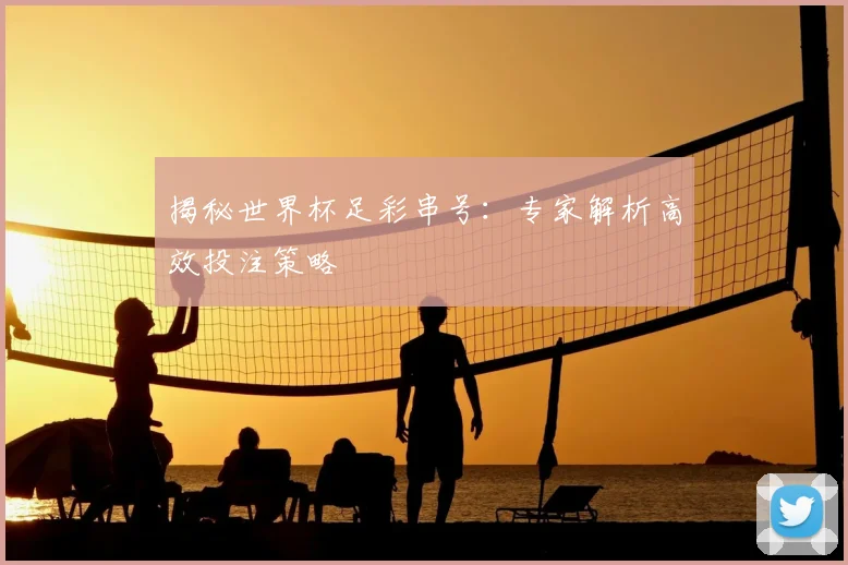 揭秘世界杯足彩串号：专家解析高效投注策略