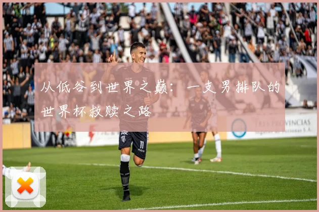 从低谷到世界之巅：一支男排队的世界杯救赎之路