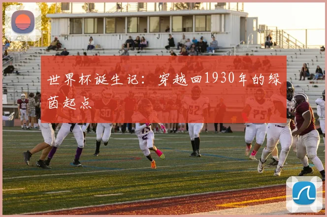 世界杯诞生记：穿越回1930年的绿茵起点