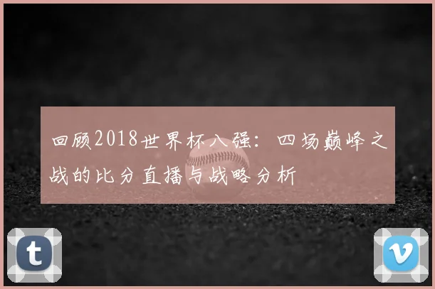 回顾2018世界杯八强：四场巅峰之战的比分直播与战略分析