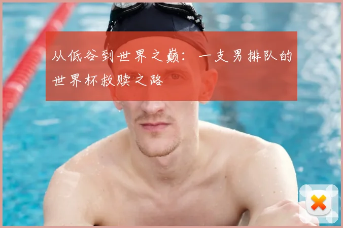从低谷到世界之巅：一支男排队的世界杯救赎之路