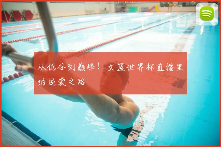 从低谷到巅峰！女篮世界杯直播里的逆袭之路
