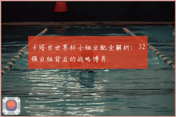 卡塔尔世界杯小组分配全解析：32强分组背后的战略博弈