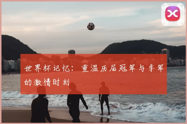 世界杯记忆：重温历届冠军与季军的激情时刻