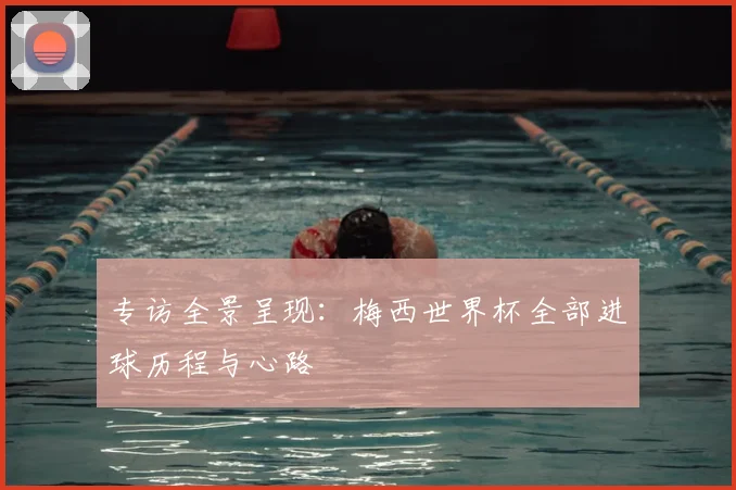 专访全景呈现:梅西世界杯全部进球历程与心路