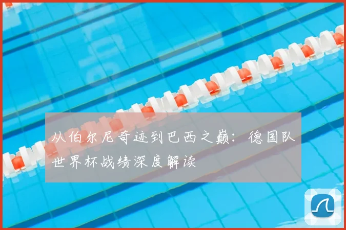 从伯尔尼奇迹到巴西之巅：德国队世界杯战绩深度解读