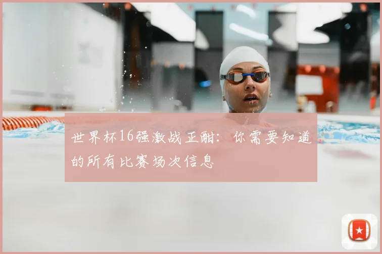 世界杯16强激战正酣：你需要知道的所有比赛场次信息