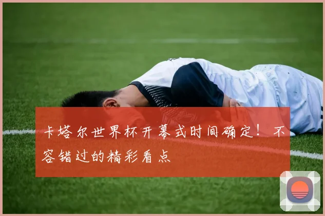 卡塔尔世界杯开幕式时间确定！不容错过的精彩看点