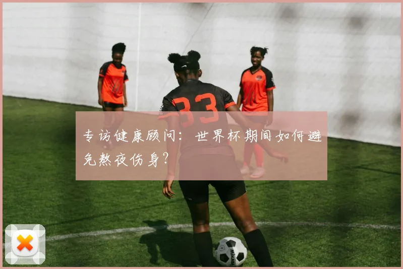 专访健康顾问：世界杯期间如何避免熬夜伤身？