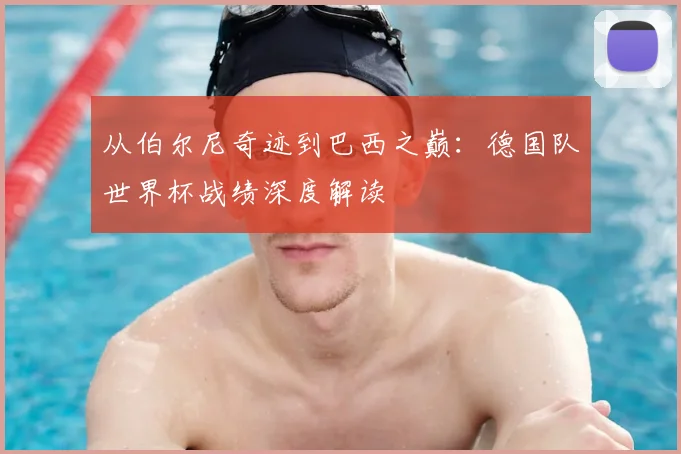 从伯尔尼奇迹到巴西之巅：德国队世界杯战绩深度解读
