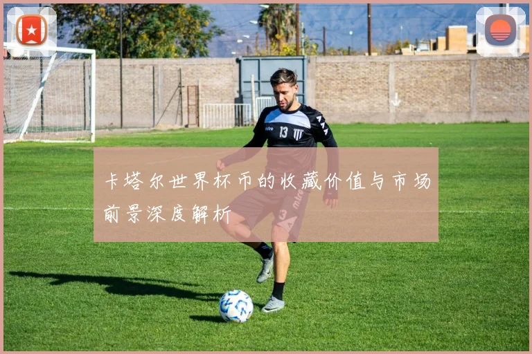 卡塔尔世界杯币的收藏价值与市场前景深度解析