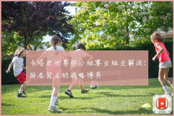 卡塔尔世界杯小组赛分组全解读：排名背后的战略博弈