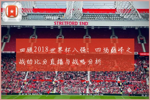 回顾2018世界杯八强：四场巅峰之战的比分直播与战略分析