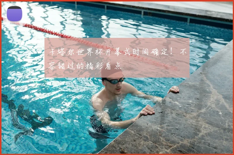 卡塔尔世界杯开幕式时间确定！不容错过的精彩看点